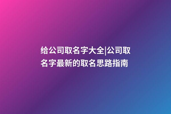 给公司取名字大全|公司取名字最新的取名思路指南-第1张-公司起名-玄机派